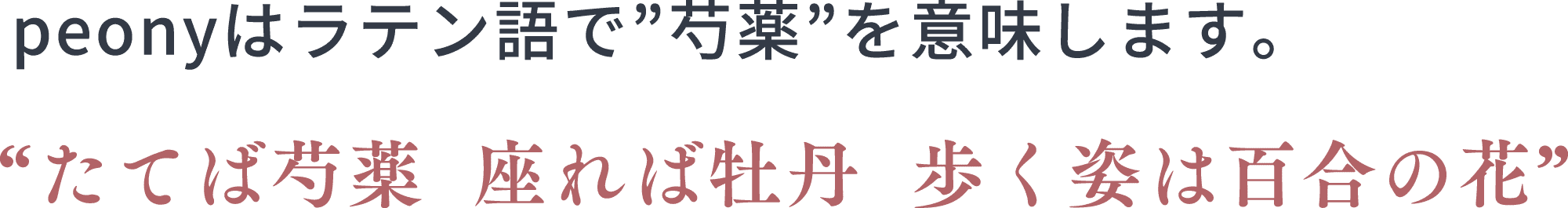peonyはラテン語で”芍薬”を意味します。 “たてば芍薬  座れば牡丹  歩く姿は百合の花”